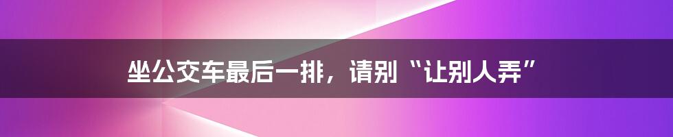 坐公交车最后一排,请别“让别人弄”