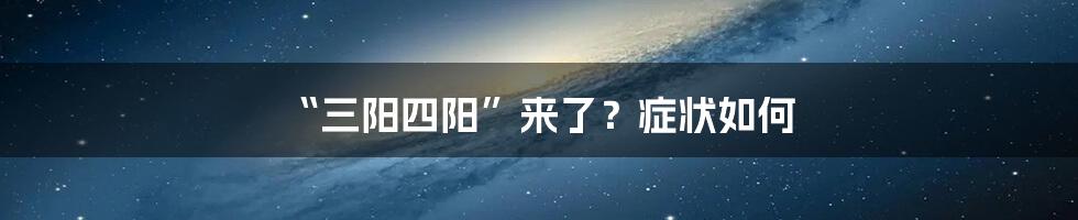“三阳四阳”来了?症状如何