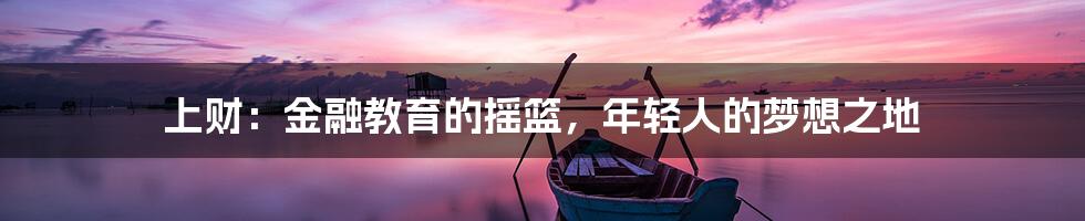 上财：金融教育的摇篮，年轻人的梦想之地