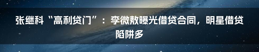 张继科“高利贷门”:李微敖曝光借贷合同,明星借贷陷阱多