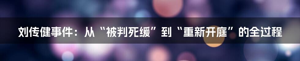 刘传健事件:从“被判死缓”到“重新开庭”的全过程