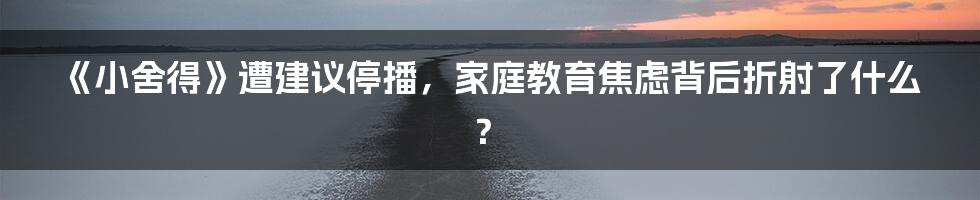 《小舍得》遭建议停播，家庭教育焦虑背后折射了什么？