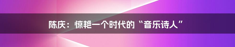 陈庆：惊艳一个时代的“音乐诗人”