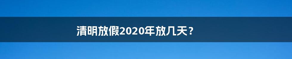 清明放假2020年放几天?