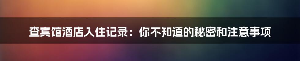 查宾馆酒店入住记录:你不知道的秘密和注意事项