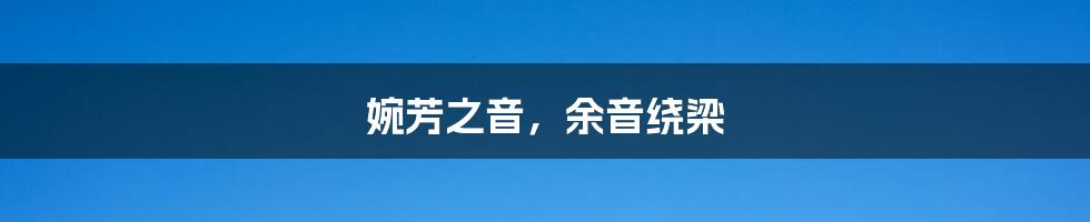 婉芳之音，余音绕梁