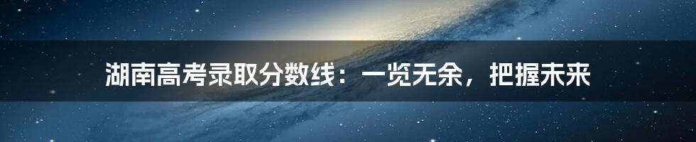 湖南高考录取分数线:一览无余,把握未来