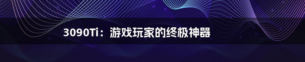 3090Ti:游戏玩家的终极神器