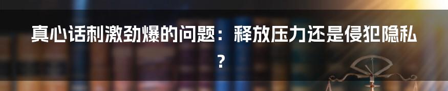 真心话刺激劲爆的问题：释放压力还是侵犯隐私？