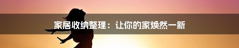 家居收纳整理：让你的家焕然一新