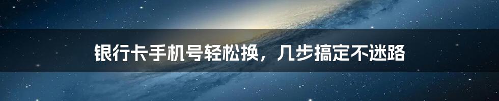银行卡手机号轻松换,几步搞定不迷路