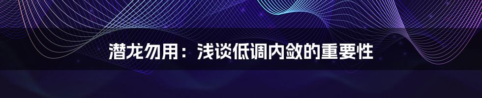 潜龙勿用：浅谈低调内敛的重要性