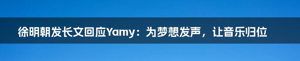 徐明朝发长文回应Yamy:为梦想发声,让音乐归位
