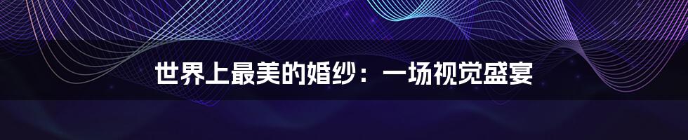 世界上最美的婚纱:一场视觉盛宴