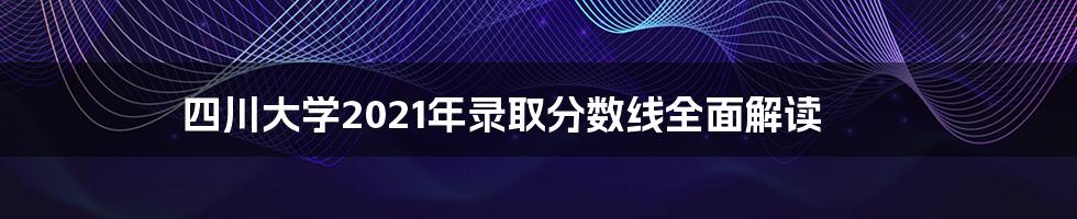 四川大学2021年录取分数线全面解读