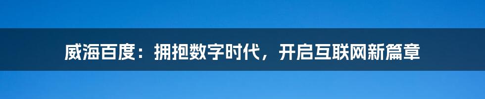 威海百度:拥抱数字时代,开启互联网新篇章