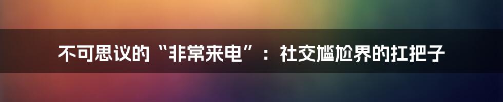 不可思议的“非常来电”:社交尴尬界的扛把子