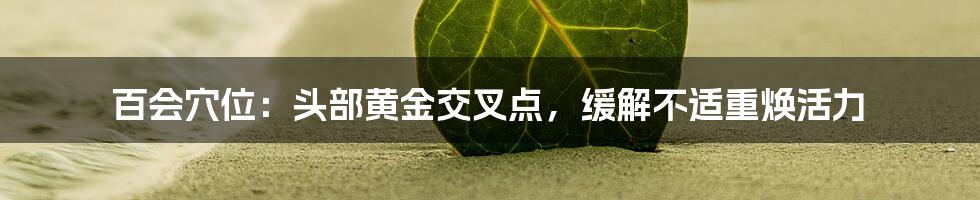 百会穴位:头部黄金交叉点,缓解不适重焕活力
