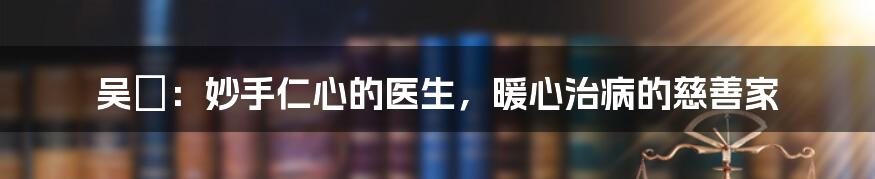 吴夲：妙手仁心的医生，暖心治病的慈善家