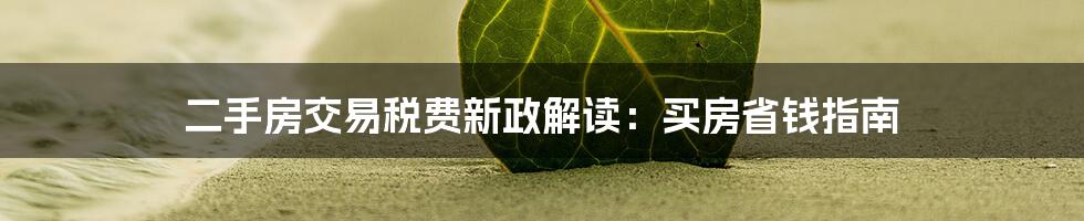 二手房交易税费新政解读:买房省钱指南