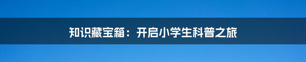 知识藏宝箱：开启小学生科普之旅