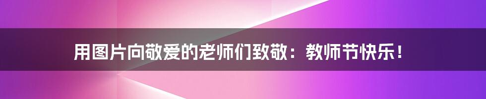 用图片向敬爱的老师们致敬:教师节快乐!