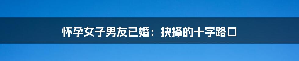怀孕女子男友已婚:抉择的十字路口