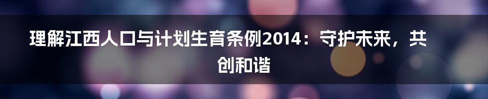 理解江西人口与计划生育条例2014:守护未来,共创和谐