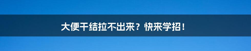 大便干结拉不出来?快来学招!