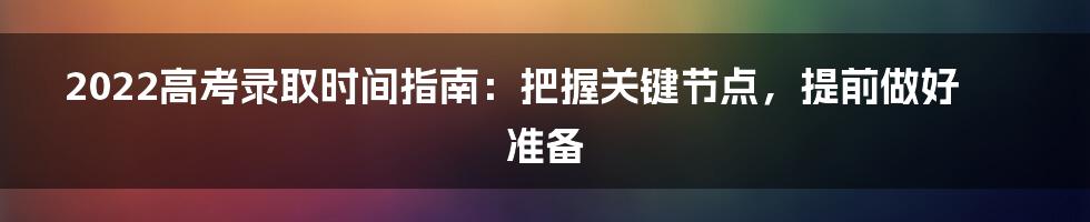 2022高考录取时间指南:把握关键节点,提前做好准备