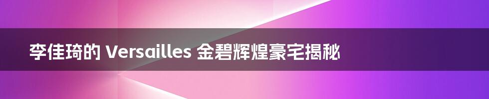 李佳琦的 Versailles 金碧辉煌豪宅揭秘