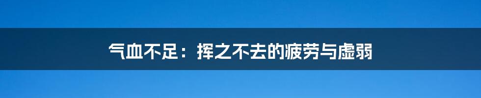 气血不足:挥之不去的疲劳与虚弱