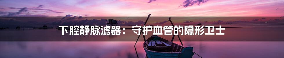 下腔静脉滤器:守护血管的隐形卫士