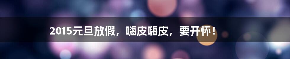 2015元旦放假,嗨皮嗨皮,要开怀!