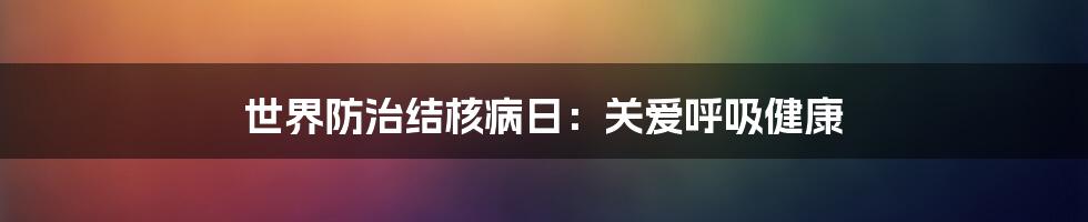 世界防治结核病日:关爱呼吸健康