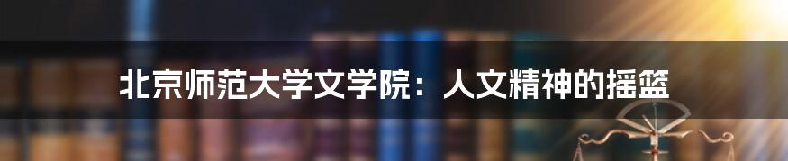 北京师范大学文学院:人文精神的摇篮