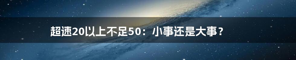 超速20以上不足50：小事还是大事？