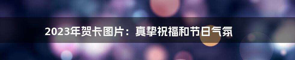 2023年贺卡图片:真挚祝福和节日气氛
