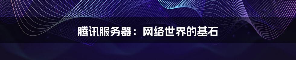 腾讯服务器：网络世界的基石