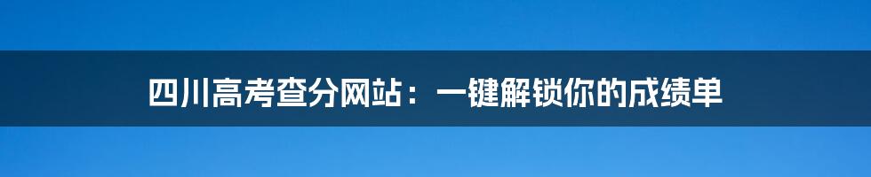 四川高考查分网站：一键解锁你的成绩单