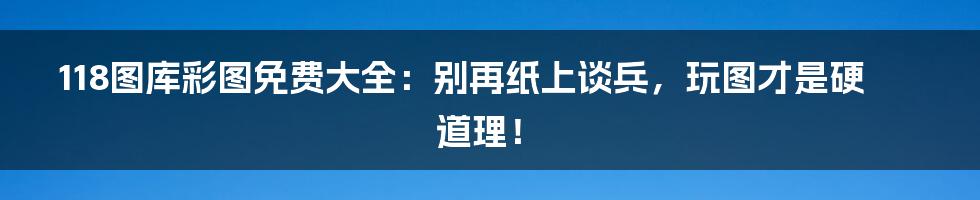 118图库彩图免费大全：别再纸上谈兵，玩图才是硬道理！