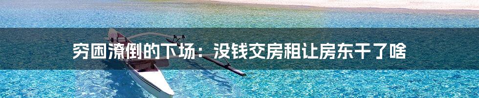 穷困潦倒的下场:没钱交房租让房东干了啥