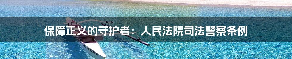 保障正义的守护者:人民法院司法警察条例