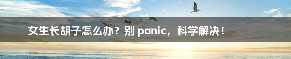 女生长胡子怎么办？别 panic，科学解决！