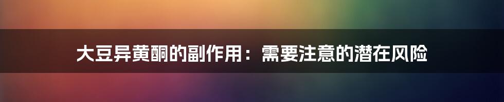 大豆异黄酮的副作用:需要注意的潜在风险