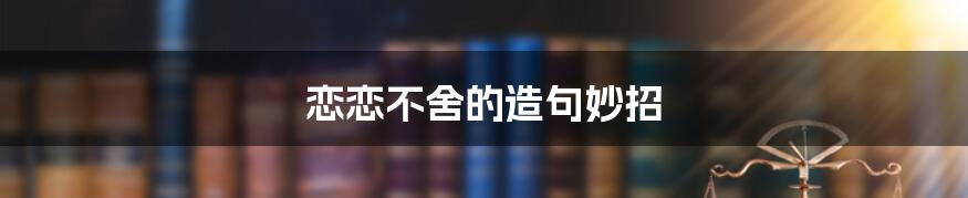 恋恋不舍的造句妙招