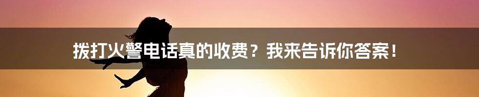 拨打火警电话真的收费？我来告诉你答案！