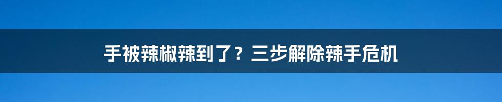 手被辣椒辣到了？三步解除辣手危机