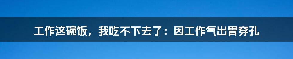工作这碗饭，我吃不下去了：因工作气出胃穿孔