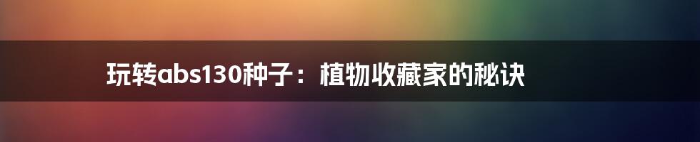 玩转abs130种子:植物收藏家的秘诀